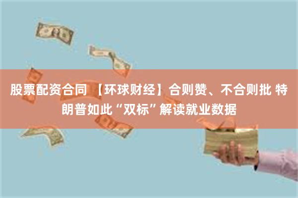 股票配资合同 【环球财经】合则赞、不合则批 特朗普如此“双标”解读就业数据