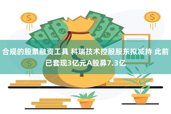合规的股票融资工具 科瑞技术控股股东拟减持 此前已套现3亿元A股募7.3亿