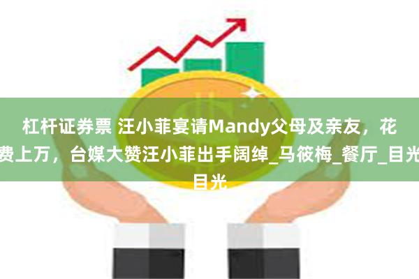 杠杆证券票 汪小菲宴请Mandy父母及亲友，花费上万，台媒大赞汪小菲出手阔绰_马筱梅_餐厅_目光