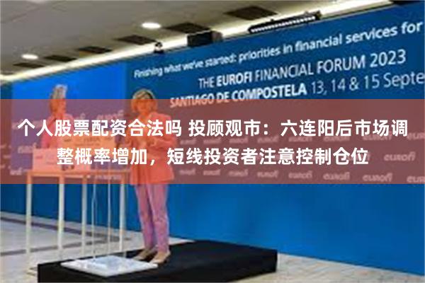 个人股票配资合法吗 投顾观市：六连阳后市场调整概率增加，短线投资者注意控制仓位