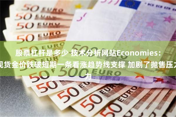 股票杠杆是多少 技术分析网站Economies：现货金价跌破短期一条看涨趋势线支撑 加剧了抛售压力