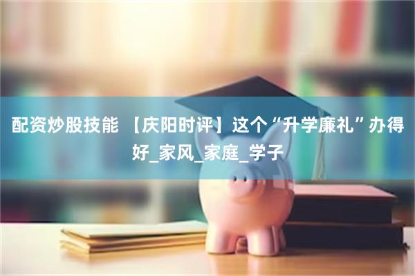 配资炒股技能 【庆阳时评】这个“升学廉礼”办得好_家风_家庭_学子