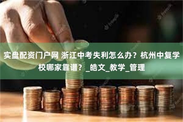 实盘配资门户网 浙江中考失利怎么办？杭州中复学校哪家靠谱？_皓文_教学_管理