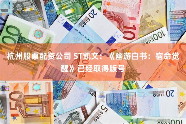 杭州股票配资公司 ST凯文：《幽游白书：宿命觉醒》已经取得版号