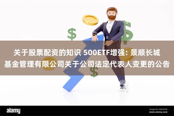 关于股票配资的知识 500ETF增强: 景顺长城基金管理有限公司关于公司法定代表人变更的公告