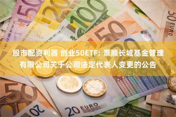 股市配资利器 创业50ETF: 景顺长城基金管理有限公司关于公司法定代表人变更的公告
