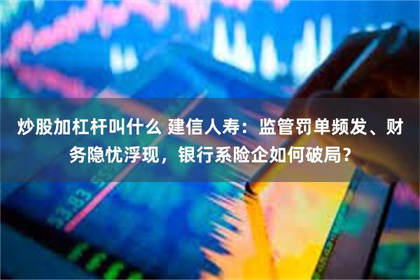 炒股加杠杆叫什么 建信人寿：监管罚单频发、财务隐忧浮现，银行系险企如何破局？