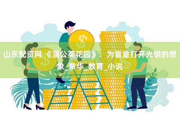 山东配资网 《蒲公英花园》：为盲童打开光明的想象_章华_教育_小说