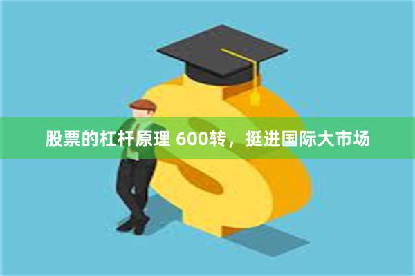 股票的杠杆原理 600转，挺进国际大市场