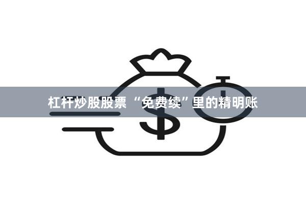 杠杆炒股股票 “免费续”里的精明账