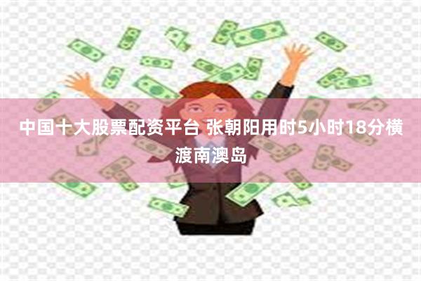 中国十大股票配资平台 张朝阳用时5小时18分横渡南澳岛
