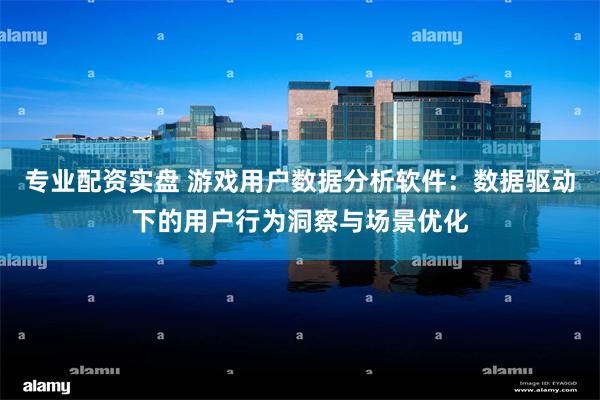 专业配资实盘 游戏用户数据分析软件：数据驱动下的用户行为洞察与场景优化