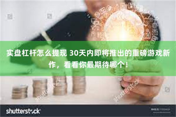 实盘杠杆怎么提现 30天内即将推出的重磅游戏新作,看看你最期待哪个!