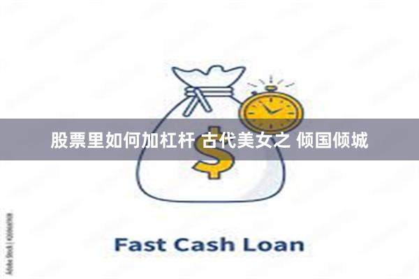 股票里如何加杠杆 古代美女之 倾国倾城