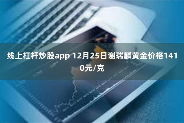 线上杠杆炒股app 12月25日谢瑞麟黄金价格1410元/克